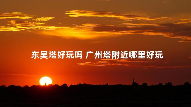 东吴塔好玩吗 广州塔附近哪里好玩
